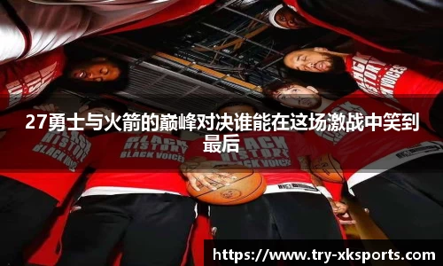 27勇士与火箭的巅峰对决谁能在这场激战中笑到最后