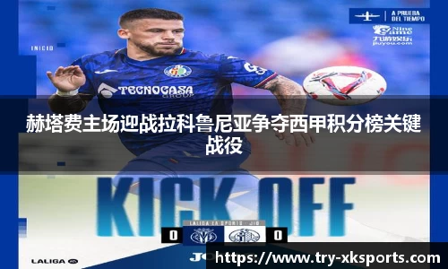 赫塔费主场迎战拉科鲁尼亚争夺西甲积分榜关键战役